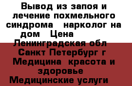 Вывод из запоя и лечение похмельного синдрома - нарколог на дом › Цена ­ 4 000 - Ленинградская обл., Санкт-Петербург г. Медицина, красота и здоровье » Медицинские услуги   